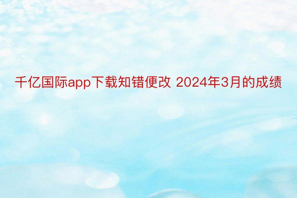 千亿国际app下载知错便改 2024年3月的成绩