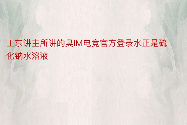 工东讲主所讲的臭IM电竞官方登录水正是硫化钠水溶液