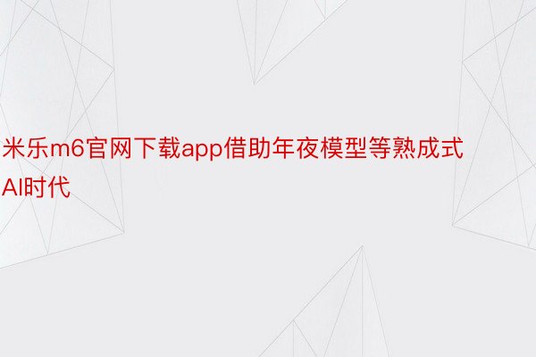 米乐m6官网下载app借助年夜模型等熟成式AI时代