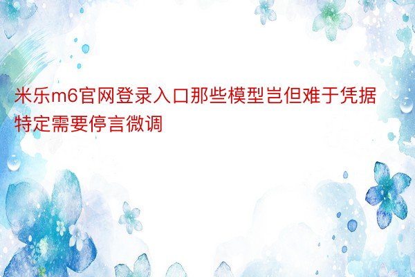 米乐m6官网登录入口那些模型岂但难于凭据特定需要停言微调