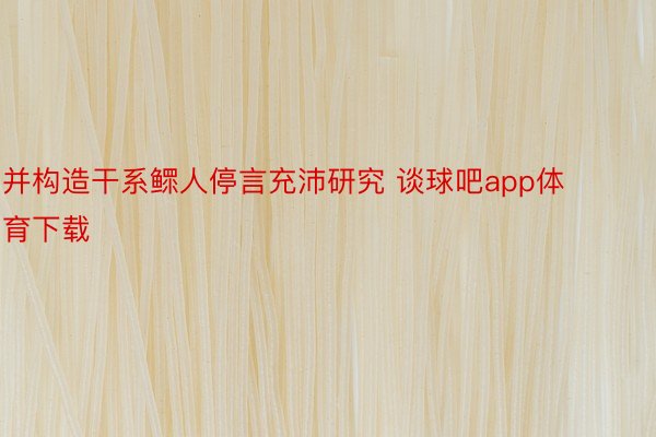 并构造干系鳏人停言充沛研究 谈球吧app体育下载