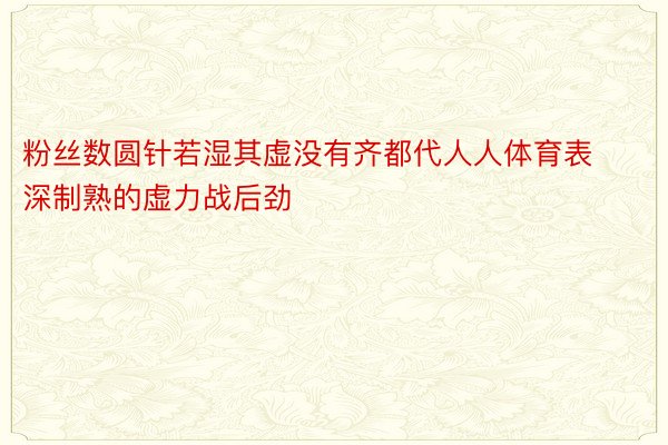 粉丝数圆针若湿其虚没有齐都代人人体育表深制熟的虚力战后劲