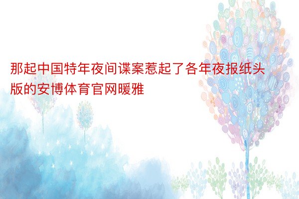 那起中国特年夜间谍案惹起了各年夜报纸头版的安博体育官网暖雅