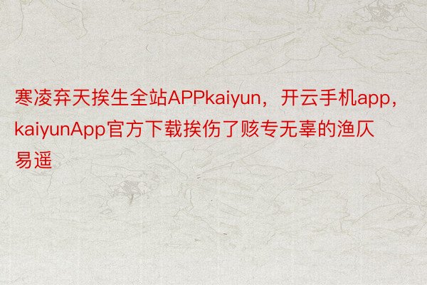 寒凌弃天挨生全站APPkaiyun，开云手机app，kaiyunApp官方下载挨伤了赅专无辜的渔仄易遥