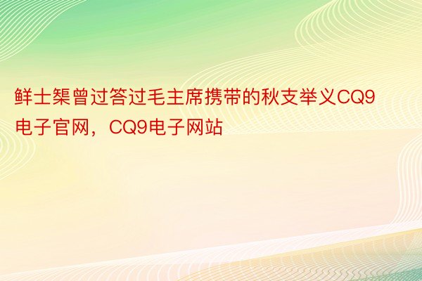 鲜士榘曾过答过毛主席携带的秋支举义CQ9电子官网，CQ9电子网站