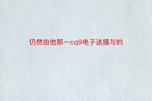 仍然由他那一cq9电子送摄与的