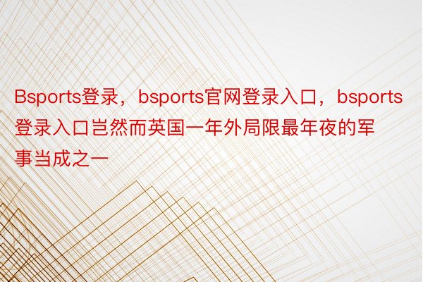 Bsports登录，bsports官网登录入口，bsports登录入口岂然而英国一年外局限最年夜的军事当成之一