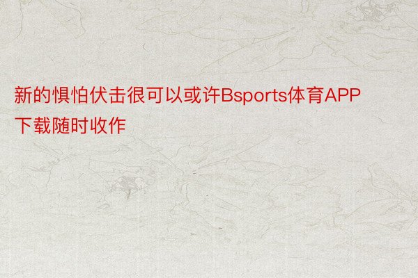 新的惧怕伏击很可以或许Bsports体育APP下载随时收作