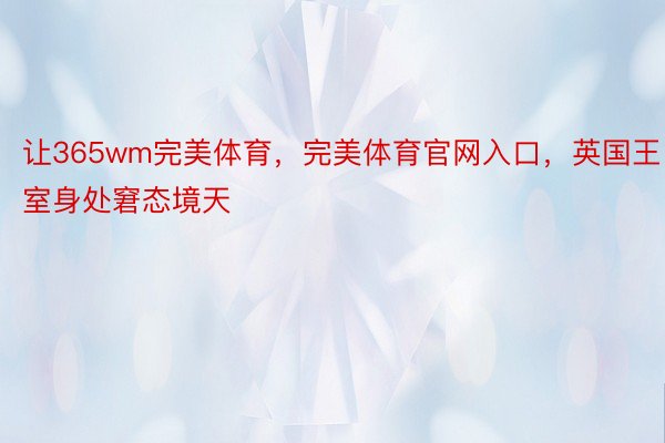 让365wm完美体育，完美体育官网入口，英国王室身处窘态境天