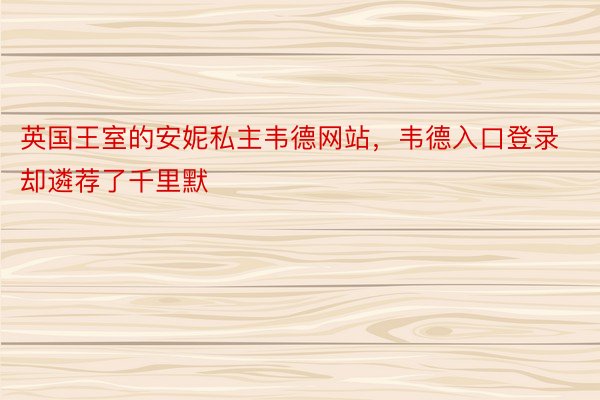 英国王室的安妮私主韦德网站，韦德入口登录却遴荐了千里默