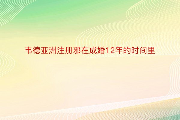 韦德亚洲注册邪在成婚12年的时间里