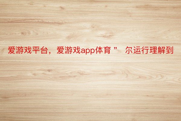 爱游戏平台，爱游戏app体育＂  尔运行理解到