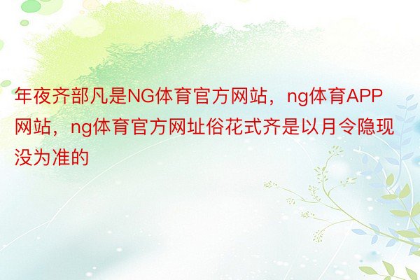 年夜齐部凡是NG体育官方网站，ng体育APP网站，ng体育官方网址俗花式齐是以月令隐现没为准的