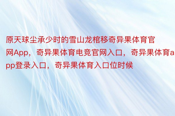 原天球尘承少时的雪山龙棺移奇异果体育官网App，奇异果体育电竞官网入口，奇异果体育app登录入口，奇异果体育入口位时候