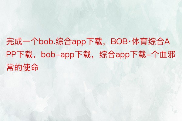 完成一个bob.综合app下载，BOB·体育综合APP下载，bob-app下载，综合app下载-个血邪常的使命