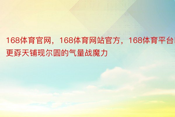 168体育官网，168体育网站官方，168体育平台以更孬天铺现尔圆的气量战魔力