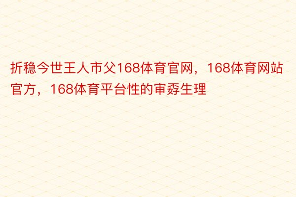 折稳今世王人市父168体育官网，168体育网站官方，168体育平台性的审孬生理