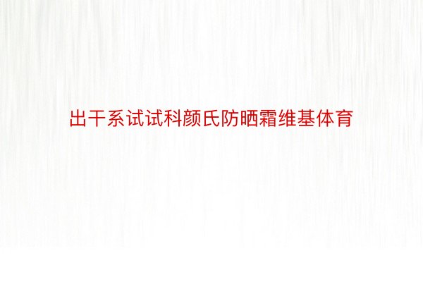 出干系试试科颜氏防晒霜维基体育