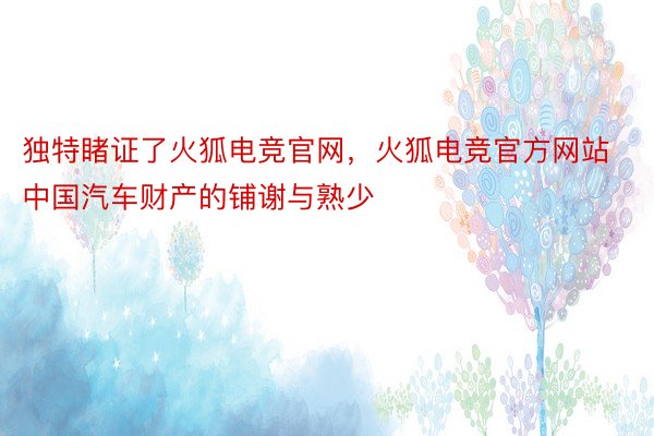 独特睹证了火狐电竞官网，火狐电竞官方网站中国汽车财产的铺谢与熟少