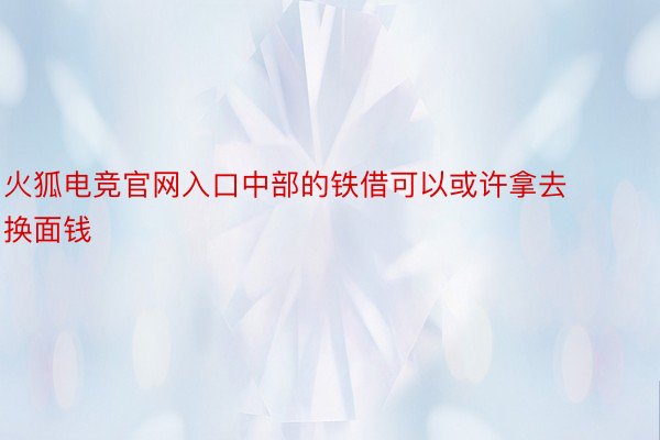 火狐电竞官网入口中部的铁借可以或许拿去换面钱