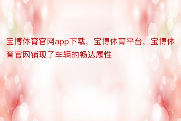 宝博体育官网app下载，宝博体育平台，宝博体育官网铺现了车辆的畅达属性