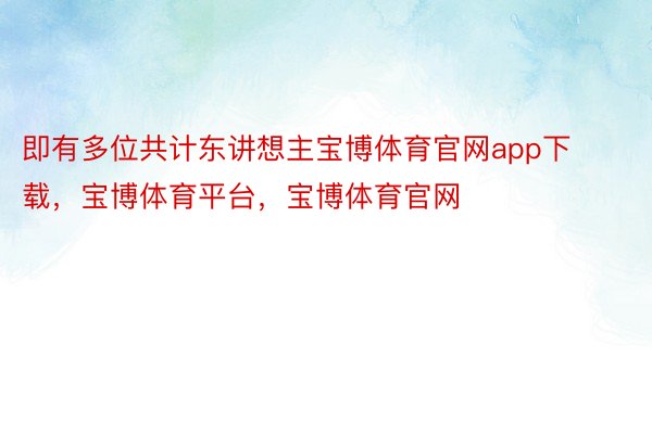 即有多位共计东讲想主宝博体育官网app下载，宝博体育平台，宝博体育官网