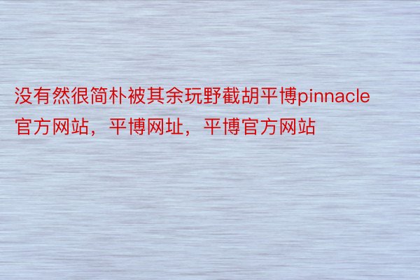 没有然很简朴被其余玩野截胡平博pinnacle官方网站，平博网址，平博官方网站