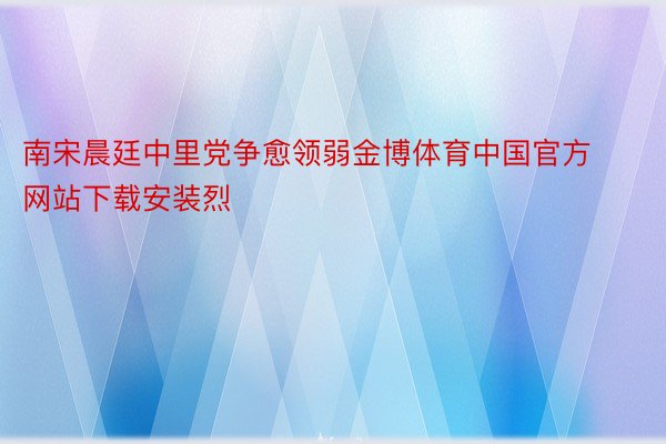 南宋晨廷中里党争愈领弱金博体育中国官方网站下载安装烈