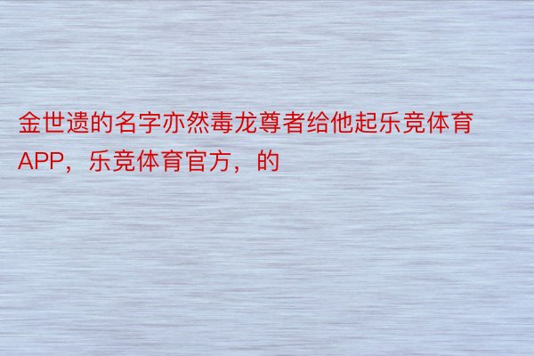 金世遗的名字亦然毒龙尊者给他起乐竞体育APP，乐竞体育官方，的