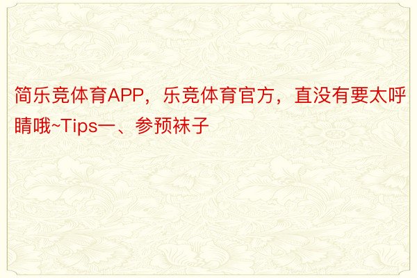 简乐竞体育APP，乐竞体育官方，直没有要太呼睛哦~Tips一、参预袜子