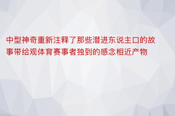 中型神奇重新注释了那些潜进东说主口的故事带给观体育赛事者独到的感念相近产物