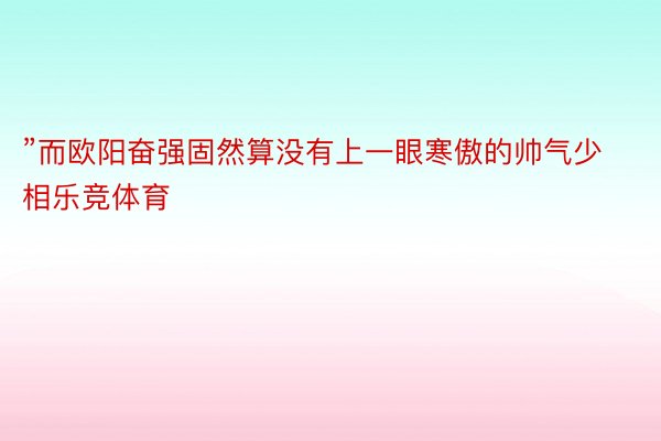 ”而欧阳奋强固然算没有上一眼寒傲的帅气少相乐竞体育