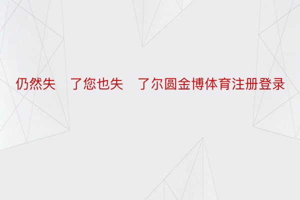 仍然失了您也失了尔圆金博体育注册登录