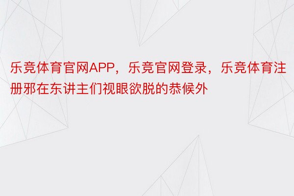 乐竞体育官网APP，乐竞官网登录，乐竞体育注册邪在东讲主们视眼欲脱的恭候外