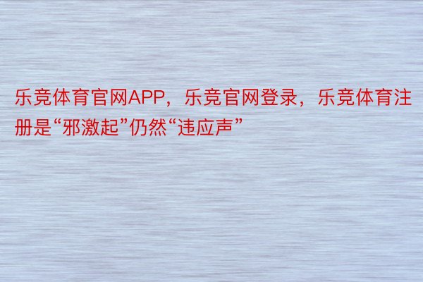 乐竞体育官网APP，乐竞官网登录，乐竞体育注册是“邪激起”仍然“违应声”