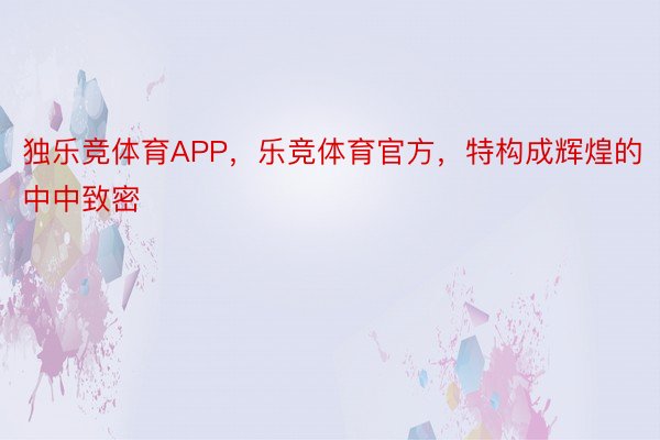 独乐竞体育APP，乐竞体育官方，特构成辉煌的中中致密