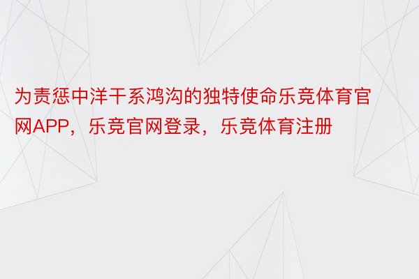 为责惩中洋干系鸿沟的独特使命乐竞体育官网APP，乐竞官网登录，乐竞体育注册