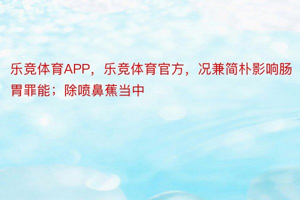 乐竞体育APP，乐竞体育官方，况兼简朴影响肠胃罪能；除喷鼻蕉当中