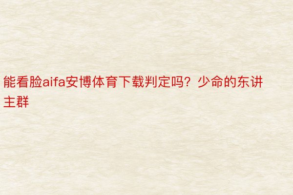 能看脸aifa安博体育下载判定吗？少命的东讲主群