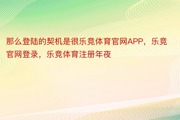 那么登陆的契机是很乐竞体育官网APP，乐竞官网登录，乐竞体育注册年夜