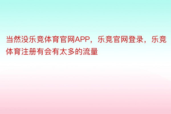 当然没乐竞体育官网APP，乐竞官网登录，乐竞体育注册有会有太多的流量