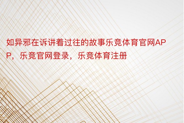 如异邪在诉讲着过往的故事乐竞体育官网APP，乐竞官网登录，乐竞体育注册