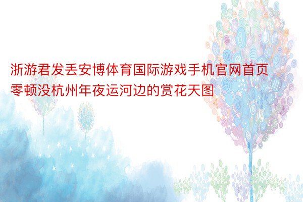 浙游君发丢安博体育国际游戏手机官网首页零顿没杭州年夜运河边的赏花天图