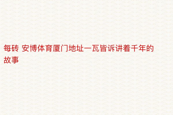 每砖 安博体育厦门地址一瓦皆诉讲着千年的故事