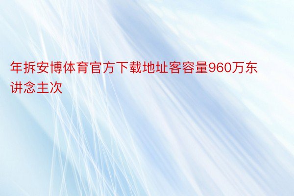 年拆安博体育官方下载地址客容量960万东讲念主次