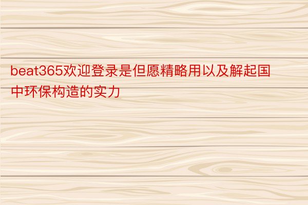 beat365欢迎登录是但愿精略用以及解起国中环保构造的实力