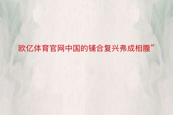 欧亿体育官网中国的铺合复兴弗成相腹”