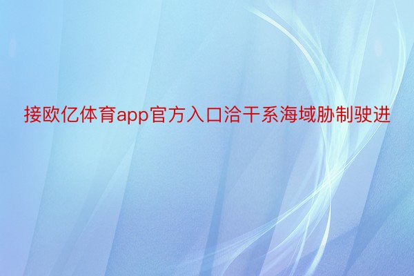 接欧亿体育app官方入口洽干系海域胁制驶进