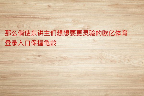 那么倘使东讲主们想想要更灵验的欧亿体育登录入口保握龟龄