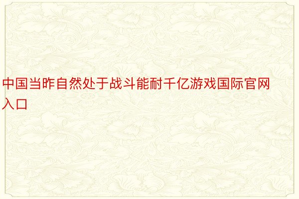 中国当昨自然处于战斗能耐千亿游戏国际官网入口